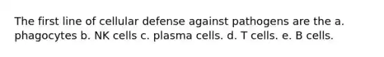 The first line of cellular defense against pathogens are the a. phagocytes b. NK cells c. plasma cells. d. T cells. e. B cells.