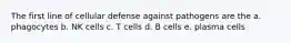 The first line of cellular defense against pathogens are the a. phagocytes b. NK cells c. T cells d. B cells e. plasma cells