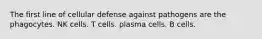 The first line of cellular defense against pathogens are the phagocytes. NK cells. T cells. plasma cells. B cells.