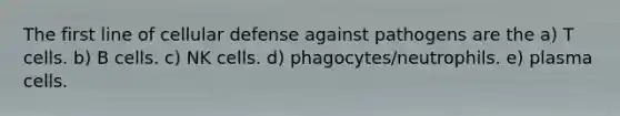 The first line of cellular defense against pathogens are the a) T cells. b) B cells. c) NK cells. d) phagocytes/neutrophils. e) plasma cells.