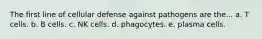The first line of cellular defense against pathogens are the... a. T cells. b. B cells. c. NK cells. d. phagocytes. e. plasma cells.