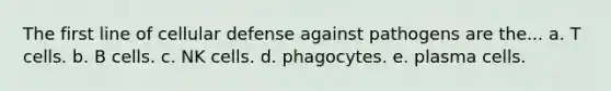 The first line of cellular defense against pathogens are the... a. T cells. b. B cells. c. NK cells. d. phagocytes. e. plasma cells.