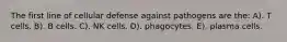 The first line of cellular defense against pathogens are the: A). T cells. B). B cells. C). NK cells. D). phagocytes. E). plasma cells.