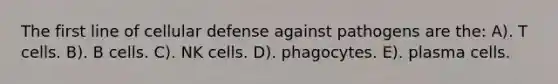 The first line of cellular defense against pathogens are the: A). T cells. B). B cells. C). NK cells. D). phagocytes. E). plasma cells.