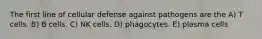 The first line of cellular defense against pathogens are the A) T cells. B) B cells. C) NK cells. D) phagocytes. E) plasma cells