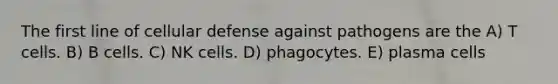 The first line of cellular defense against pathogens are the A) T cells. B) B cells. C) NK cells. D) phagocytes. E) plasma cells