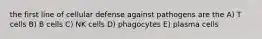 the first line of cellular defense against pathogens are the A) T cells B) B cells C) NK cells D) phagocytes E) plasma cells