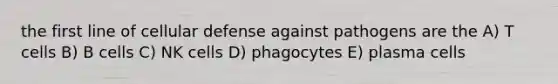 the first line of cellular defense against pathogens are the A) T cells B) B cells C) NK cells D) phagocytes E) plasma cells