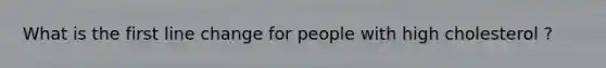 What is the first line change for people with high cholesterol ?