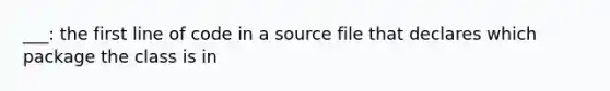 ___: the first line of code in a source file that declares which package the class is in