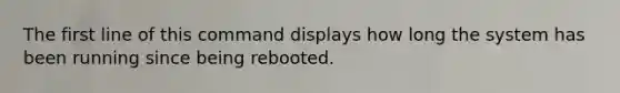 The first line of this command displays how long the system has been running since being rebooted.