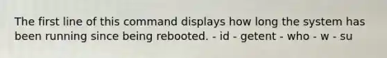 The first line of this command displays how long the system has been running since being rebooted. - id - getent - who - w - su