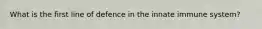 What is the first line of defence in the innate immune system?