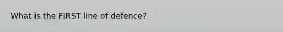 What is the FIRST line of defence?