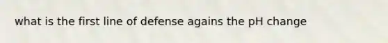 what is the first line of defense agains the pH change