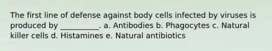 The first line of defense against body cells infected by viruses is produced by __________. a. Antibodies b. Phagocytes c. Natural killer cells d. Histamines e. Natural antibiotics