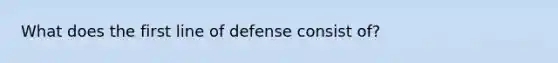 What does the first line of defense consist of?