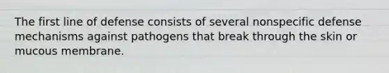 The first line of defense consists of several nonspecific defense mechanisms against pathogens that break through the skin or mucous membrane.