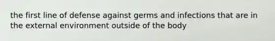 the first line of defense against germs and infections that are in the external environment outside of the body