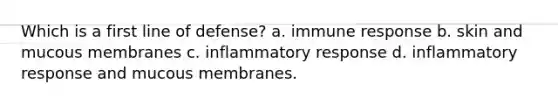 Which is a first line of defense? a. immune response b. skin and mucous membranes c. inflammatory response d. inflammatory response and mucous membranes.