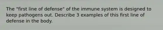 The "first line of defense" of the immune system is designed to keep pathogens out. Describe 3 examples of this first line of defense in the body.