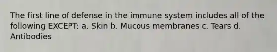 The first line of defense in the immune system includes all of the following EXCEPT: a. Skin b. Mucous membranes c. Tears d. Antibodies