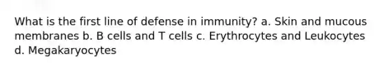 What is the first line of defense in immunity? a. Skin and mucous membranes b. B cells and T cells c. Erythrocytes and Leukocytes d. Megakaryocytes