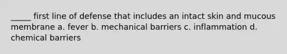 _____ first line of defense that includes an intact skin and mucous membrane a. fever b. mechanical barriers c. inflammation d. chemical barriers