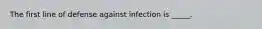 The first line of defense against infection is _____.