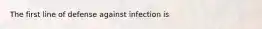 The first line of defense against infection is