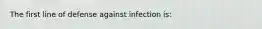 The first line of defense against infection is: