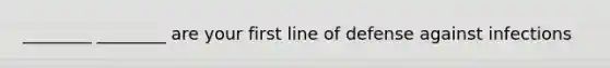 ________ ________ are your first line of defense against infections