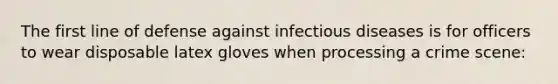 The first line of defense against infectious diseases is for officers to wear disposable latex gloves when processing a crime scene: