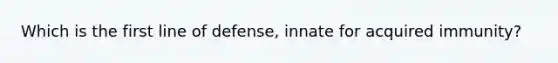 Which is the first line of defense, innate for acquired immunity?