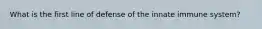 What is the first line of defense of the innate immune system?
