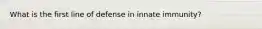 What is the first line of defense in innate immunity?