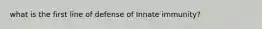 what is the first line of defense of Innate immunity?