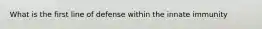 What is the first line of defense within the innate immunity