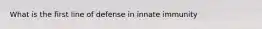 What is the first line of defense in innate immunity