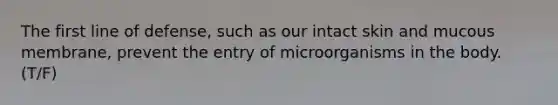 The first line of defense, such as our intact skin and mucous membrane, prevent the entry of microorganisms in the body. (T/F)