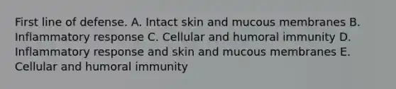 First line of defense. A. Intact skin and mucous membranes B. Inflammatory response C. Cellular and humoral immunity D. Inflammatory response and skin and mucous membranes E. Cellular and humoral immunity