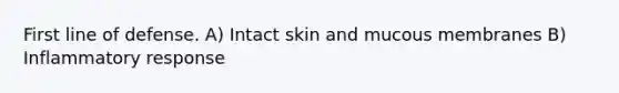 First line of defense. A) Intact skin and mucous membranes B) Inflammatory response