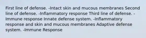 First line of defense. -Intact skin and mucous membranes Second line of defense. -Inflammatory response Third line of defense. -Immune response Innate defense system. -Inflammatory response and skin and mucous membranes Adaptive defense system. -Immune Response