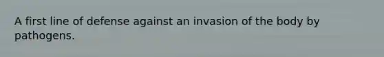 A first line of defense against an invasion of the body by pathogens.