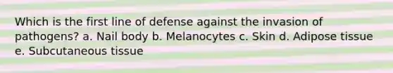 Which is the first line of defense against the invasion of pathogens? a. Nail body b. Melanocytes c. Skin d. Adipose tissue e. Subcutaneous tissue