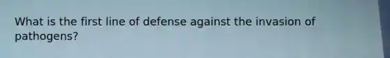 What is the first line of defense against the invasion of pathogens?