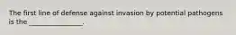 The first line of defense against invasion by potential pathogens is the ________________.