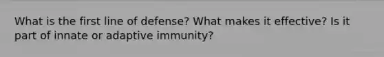 What is the first line of defense? What makes it effective? Is it part of innate or adaptive immunity?