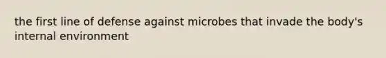 the first line of defense against microbes that invade the body's internal environment