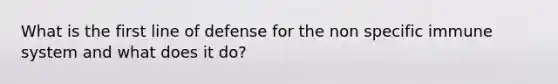 What is the first line of defense for the non specific immune system and what does it do?